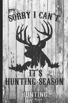 Hunting Log Book Journal for Hunter: Sorry I Can't It's Hunting Season Deer - Hunters Track Record of Species, Location, Gear - Shooting Seasons Dates