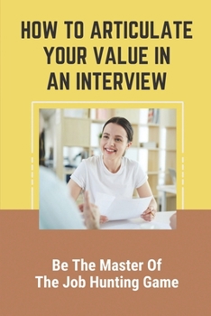 Paperback How To Articulate Your Value In An Interview: Be The Master Of The Job Hunting Game: Resume Cluttered With Irrelevant Content Book