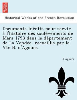 Documents inédits pour servir à l'histoire des soulèvements de Mars 1793 dans le département de La Vendée, recueillis par le Vte B. d'Agours.