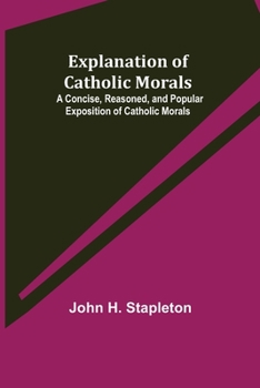 Paperback Explanation of Catholic Morals; A Concise, Reasoned, and Popular Exposition of Catholic Morals Book