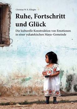 Paperback Ruhe, Fortschritt und Glück: Die kulturelle Konstruktion von Emotionen in einer yukatekischen Maya-Gemeinde [German] Book