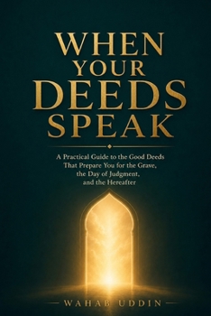 When Your Deeds Speak: A Practical Guide to the Good Deeds That Prepare You for the Grave, the Day of Judgment, and the Hereafter