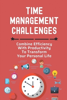 Paperback Time Management Challenges: Combine Efficiency With Productivity To Transform Your Personal Life: Break Bad Habits Book