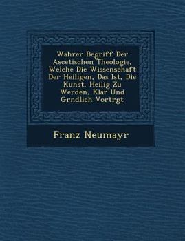 Paperback Wahrer Begriff Der Ascetischen Theologie, Welche Die Wissenschaft Der Heiligen, Das Ist, Die Kunst, Heilig Zu Werden, Klar Und Gr&#65533;ndlich Vortr& [German] Book