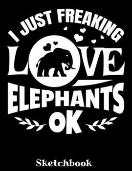 I Just Freaking Love Elephants OK Sketchbook: Elephant Sketch Book with Blank Paper for Drawing Painting Creative Doodling or Sketching - 8.5 x 11 ... - Elephants Lover Journal And Sketch Pad