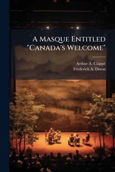 A Masque Entitled Canada's Welcome: Shewn Before His Excellency the Marquis of Lorne, and Her Royal Highness the Princess Louise on February 24th, 1879, at the Opera House, Ottawa