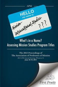 Paperback What's in a Name? Assessing Mission Studies Program Titles: The 2015 proceedings of The Association of Professors of Missions Book