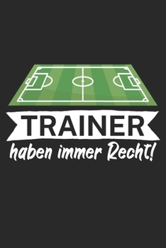 Trainer haben immer Recht: Taktik Planer für Fußballtrainer mit Spruch. 120 Seiten. Perfektes Geschenk. Für Aufstellungen, Taktiken und Spielzüge. (German Edition)