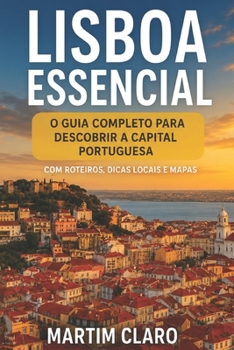 Lisboa Essencial: O Guia Completo para Descobrir a Capital Portuguesa com Roteiros, Dicas Locais e Mapas