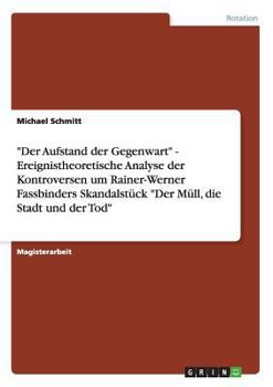 Der Aufstand der Gegenwart - Ereignistheoretische Analyse der Kontroversen um Rainer-Werner Fassbinders Skandalst�ck Der M�ll, die Stadt und der Tod