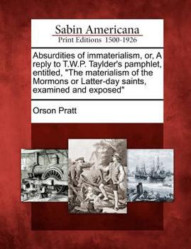 Paperback Absurdities of Immaterialism, Or, a Reply to T.W.P. Taylder's Pamphlet, Entitled, the Materialism of the Mormons or Latter-Day Saints, Examined and Ex Book