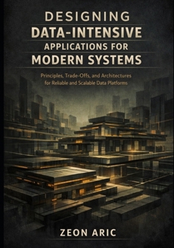 Designing Data Intensive Applications for Modern Systems: Principles, Trade-Offs, and Architectures for Reliable and Scalable Data Platforms