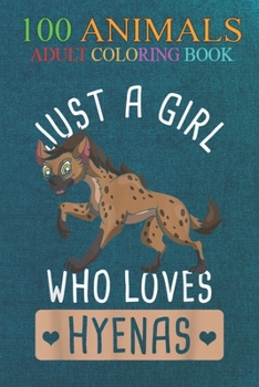 100 Animals: Just A Girl Who Loves Hyena An Adult Wild Animals Coloring Book with Lions, Elephants, Owls, Horses, Dogs, Cats, and Many More!