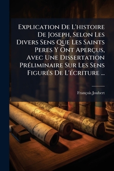 Explication De L'histoire De Joseph, Selon Les Divers Sens Que Les Saints Peres Y Ont Aperçus, Avec Une Dissertation Préliminaire Sur Les Sens Figurés De L'écriture ...