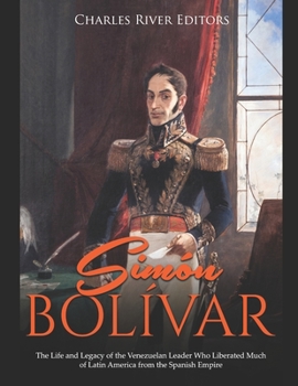 Paperback Simón Bolívar: The Life and Legacy of the Venezuelan Leader Who Liberated Much of Latin America from the Spanish Empire Book