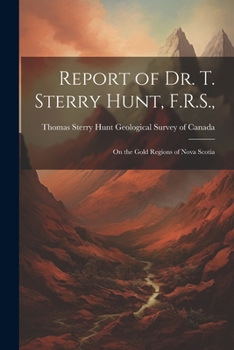 Paperback Report of Dr. T. Sterry Hunt, F.R.S.,: On the Gold Regions of Nova Scotia Book