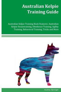 Paperback Australian Kelpie Training Guide Australian Kelpie Training Book Features: Australian Kelpie Housetraining, Obedience Training, Agility Training, Beha Book