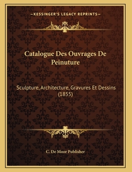 Paperback Catalogue Des Ouvrages De Peinuture: Sculpture, Architecture, Gravures Et Dessins (1855) [French] Book