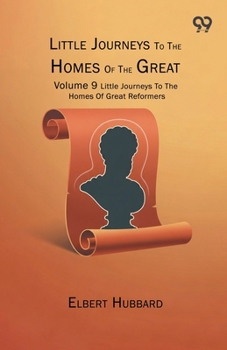 Little Journeys To The Homes Of The Great: Volume 9 Little Journeys To The Homes Of Great Reformers