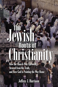 The Jewish Roots of Christianity: How the Church Was Uprooted, Strayed from the Truth, and How God Is Pointing the Way Home