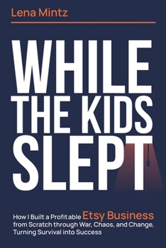 While The Kids Slept: How I Built a Profitable Etsy Business from Scratch through War, Chaos, and Change, Turning Survival into Success