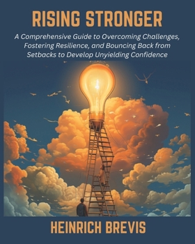 Rising Stronger: A Comprehensive Guide to Overcoming Challenges, Fostering Resilience, and Bouncing Back from Setbacks to Develop Unyielding Confidence