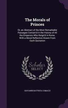 Hardcover The Morals of Princes: Or, an Abstract of the Most Remarkable Passages Contain'd in the History of All the Emperors Who Reign'd in Rome. With Book