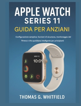 Guida per anziani all'Apple Watch Series 11: Configurazione semplice, funzioni di sicurezza, monitoraggio del fitness e vita quotidiana intelligente per principianti (Italian Edition)