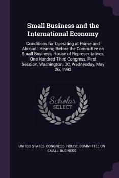 Paperback Small Business and the International Economy: Conditions for Operating at Home and Abroad: Hearing Before the Committee on Small Business, House of Re Book