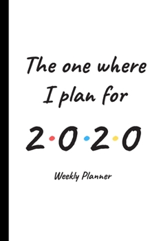 Paperback The One Where I Plan For 2020 - Weekly Planner: 12 Month Daily, Weekly 2020 Planner Organizer. January 2020 to December 2020 - Great Gift Idea For Fri Book