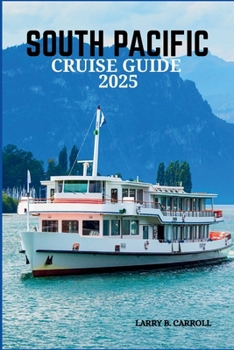 SOUTH PACIFIC CRUISE GUIDE 2025: Exploring Paradise-Discovering Crystal Waters, Pristine Shores, Adventures and Rich Island Cultures
