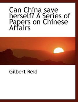 Can China Save Herself? a Series of Papers on Chinese Affairs