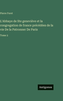 L'Abbaye de Ste geneviève et la congregation de france précédées de la vie De la Patronner De Paris: Tome 2