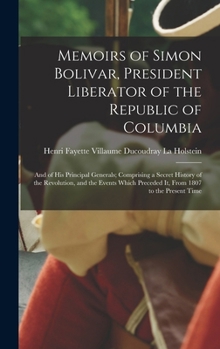 Memoirs of Simon Bolivar, President Liberator of the Republic of Columbia: And of His Principal Generals; Comprising a Secret History of the ... Preceded It, From 1807 to the Present Time