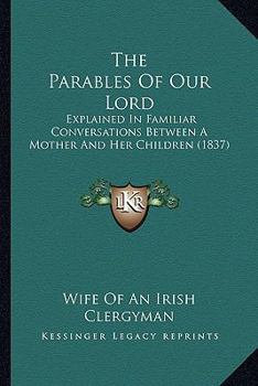 Paperback The Parables Of Our Lord: Explained In Familiar Conversations Between A Mother And Her Children (1837) Book