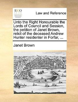 Paperback Unto the Right Honourable the Lords of Council and Session, the Petition of Janet Brown, Relict of the Deceased Andrew Hunter Residenter in Forfar, .. Book