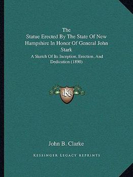 The Statue Erected By The State Of New Hampshire In Honor Of General John Stark: A Sketch Of Its Inception, Erection, And Dedication