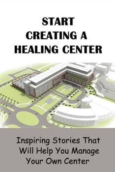 Paperback Start Creating A Healing Center: Inspiring Stories That Will Help You Manage Your Own Center: The Path Of Embodying A Healer And Leader Book