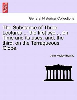 Paperback The Substance of Three Lectures ... the First Two ... on Time and Its Uses, And, the Third, on the Terraqueous Globe. Book