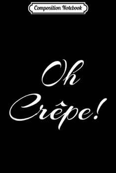 Composition Notebook: Oh Crepe! Sarcastic Funny French Breakfast Pancake  Journal/Notebook Blank Lined Ruled 6x9 100 Pages