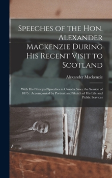 Hardcover Speeches of the Hon. Alexander Mackenzie During His Recent Visit to Scotland [microform]: With His Principal Speeches in Canada Since the Session of 1 Book