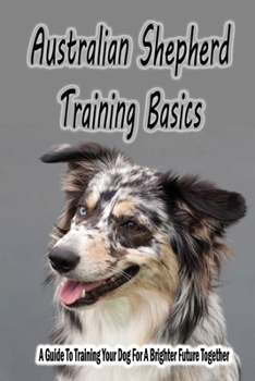 Paperback Australian Shepherd Training Basics: A Guide To Training Your Dog For A Brighter Future Together: Methods To Train Your Australian Shepherd Book