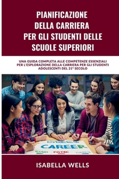 Pianificazione della carriera per gli studenti delle scuole superiori: Una guida completa alle competenze essenziali per l'esplorazione della ... adolescenti del 21° secolo (Italian Edition)