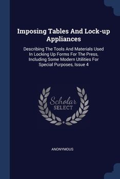 Paperback Imposing Tables And Lock-up Appliances: Describing The Tools And Materials Used In Locking Up Forms For The Press, Including Some Modern Utilities For Book