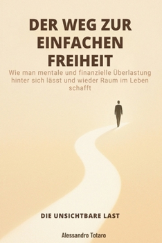 DER WEG ZUR EINFACHEN FREIHEIT - Die unsichtbare Last: Wie man mentale und finanzielle Überlastung hinter sich lässt und wieder Raum im Leben schafft ... und Einfaches Leben)
