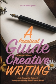 A Practical Guide to Healing Through Creative Writing: Gentle Step-by-Step Guidance to Healing and Self-Belief Through Creative Writing
