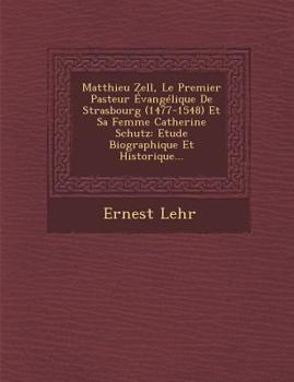 Matthieu Zell, Le Premier Pasteur Evangelique de Strasbourg (1477-1548) Et Sa Femme Catherine Schutz: Etude Biographique Et Historique...