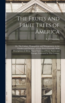 Hardcover The Fruits and Fruit Trees of America; or, The Culture, Propagation, and Management, in the Garden and Orchard, of Fruit Trees Generally; With Descrip Book