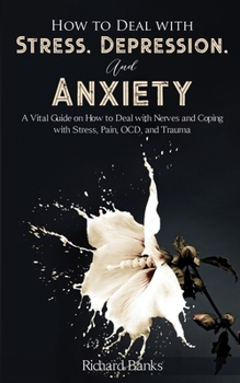 Paperback How to Deal With Stress, Depression, and Anxiety: A Vital Guide on How to Deal with Nerves and Coping with Stress, Pain, OCD and Trauma Book