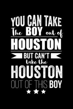 Can take Boy out of Houston but can't take the Houston out of this boy Pride Proud Patriotic 120 pages 6 x 9 Notebook: Blank Journal for those Patriotic about their country of origin